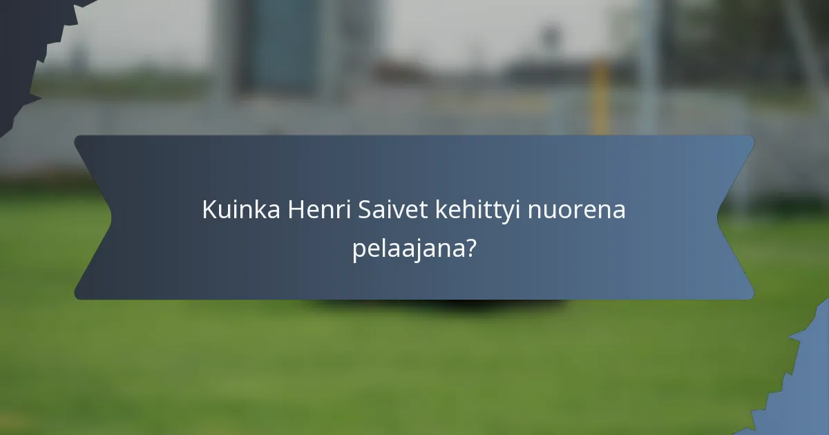 Kuinka Henri Saivet kehittyi nuorena pelaajana?