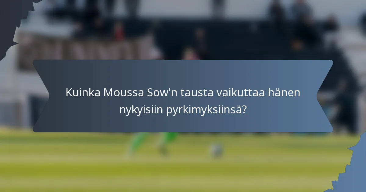 Kuinka Moussa Sow'n tausta vaikuttaa hänen nykyisiin pyrkimyksiinsä?