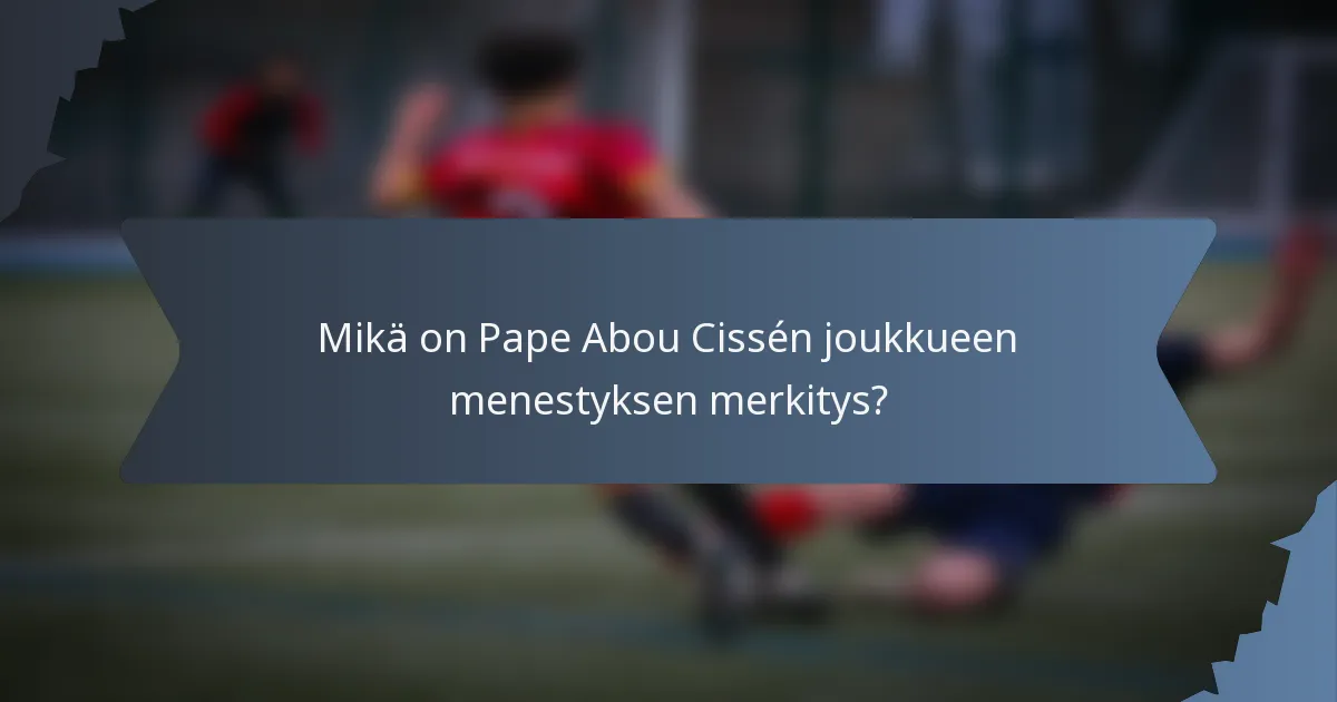 Mikä on Pape Abou Cissén joukkueen menestyksen merkitys?