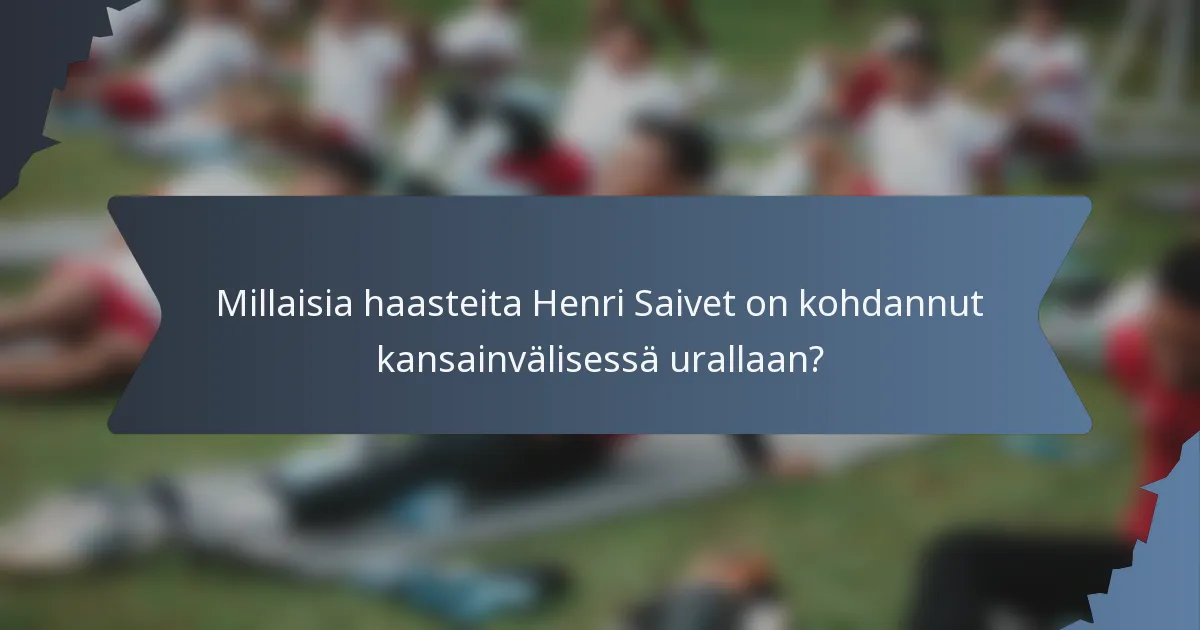 Millaisia haasteita Henri Saivet on kohdannut kansainvälisessä urallaan?