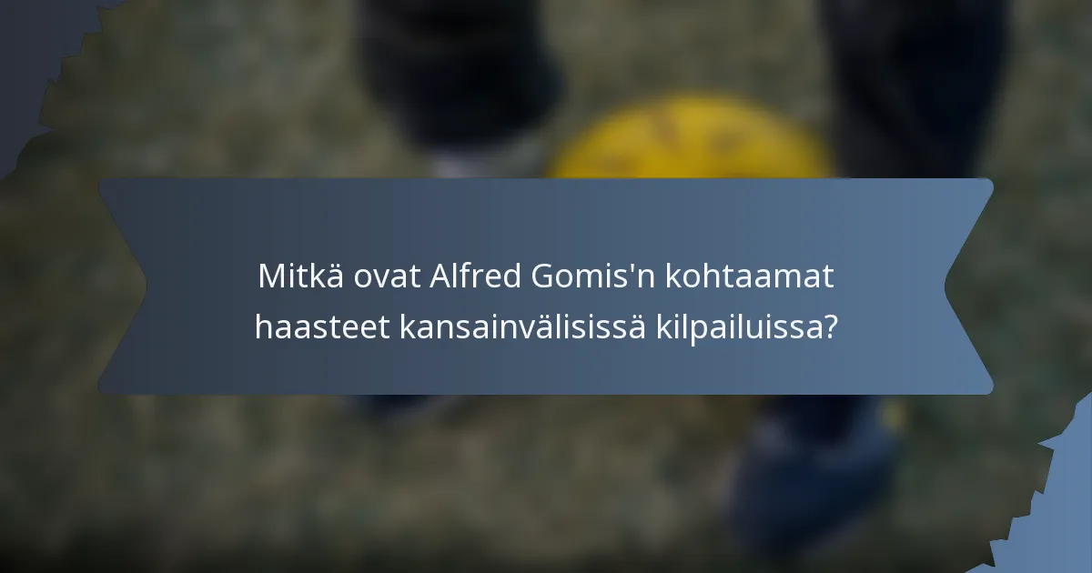 Mitkä ovat Alfred Gomis'n kohtaamat haasteet kansainvälisissä kilpailuissa?