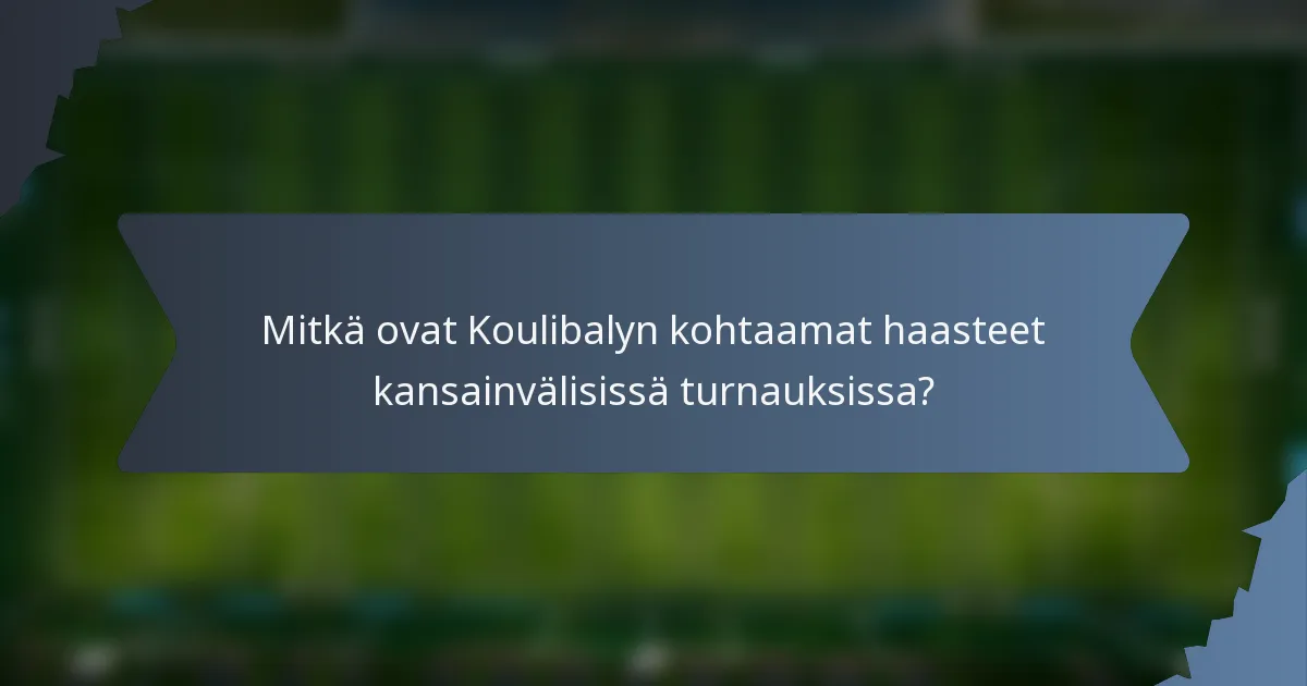 Mitkä ovat Koulibalyn kohtaamat haasteet kansainvälisissä turnauksissa?