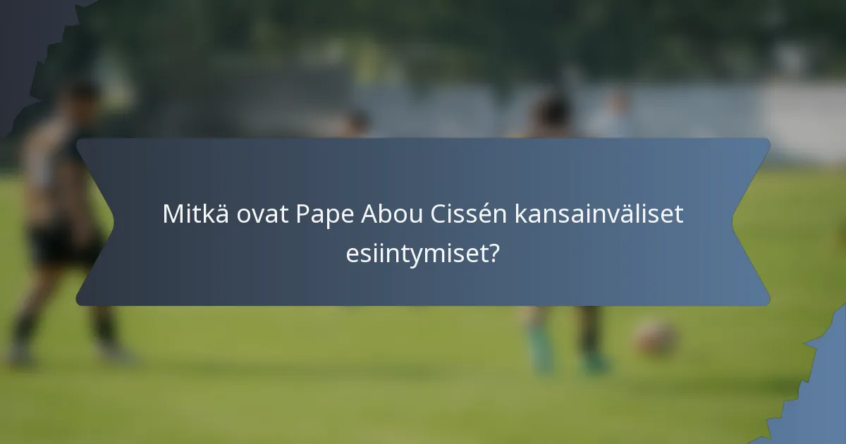 Mitkä ovat Pape Abou Cissén kansainväliset esiintymiset?