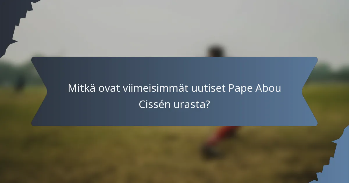 Mitkä ovat viimeisimmät uutiset Pape Abou Cissén urasta?
